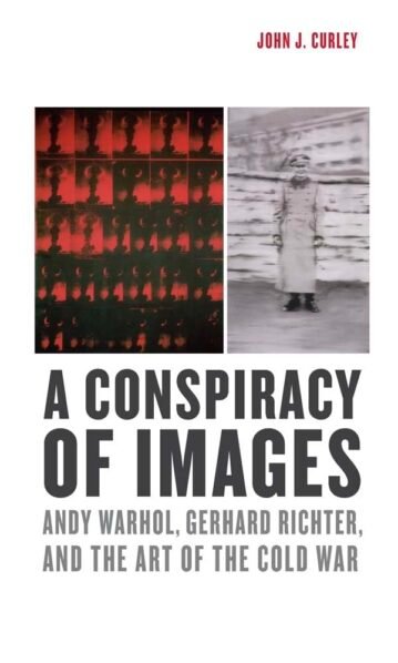 A Conspiracy of Images: Andy Warhol, Gerhard Richter, and the Art of the Cold War - John J. Curley