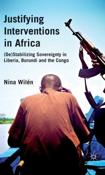 Justifying Interventions in Africa. (De)Stabilizing Sovereignty in Liberia, Burundi and the Congo - Nina Wilen