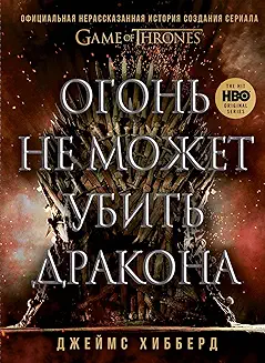 Огонь не может убить дракона. Официальная нерасказанная история создания сериала «Игра престолов»